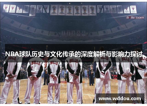 NBA球队历史与文化传承的深度解析与影响力探讨